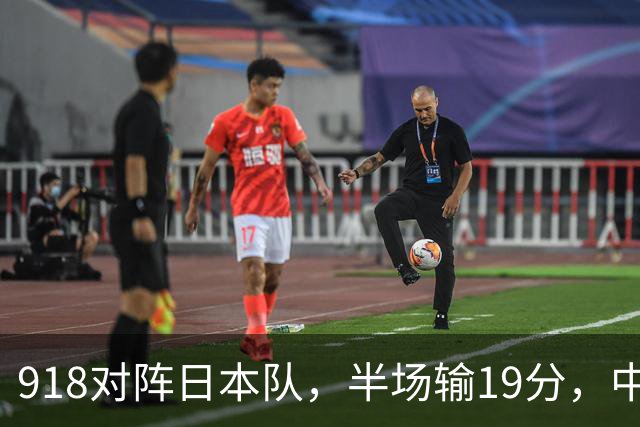 918对阵日本队，半场输19分，中国男篮危险，3人低迷，2短板拉胯